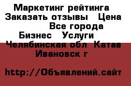 Маркетинг рейтинга. Заказать отзывы › Цена ­ 600 - Все города Бизнес » Услуги   . Челябинская обл.,Катав-Ивановск г.